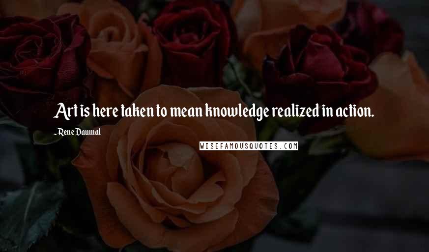 Rene Daumal Quotes: Art is here taken to mean knowledge realized in action.