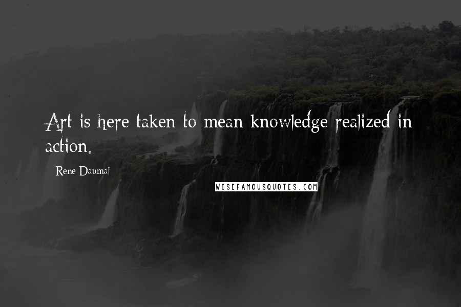 Rene Daumal Quotes: Art is here taken to mean knowledge realized in action.