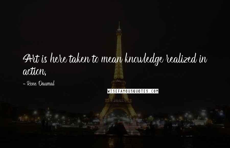 Rene Daumal Quotes: Art is here taken to mean knowledge realized in action.