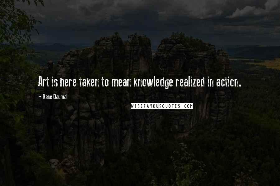 Rene Daumal Quotes: Art is here taken to mean knowledge realized in action.