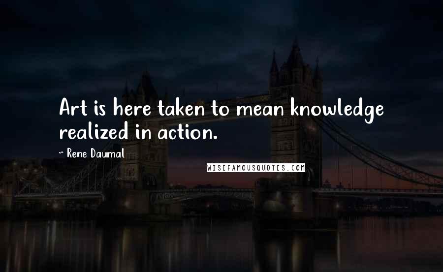 Rene Daumal Quotes: Art is here taken to mean knowledge realized in action.