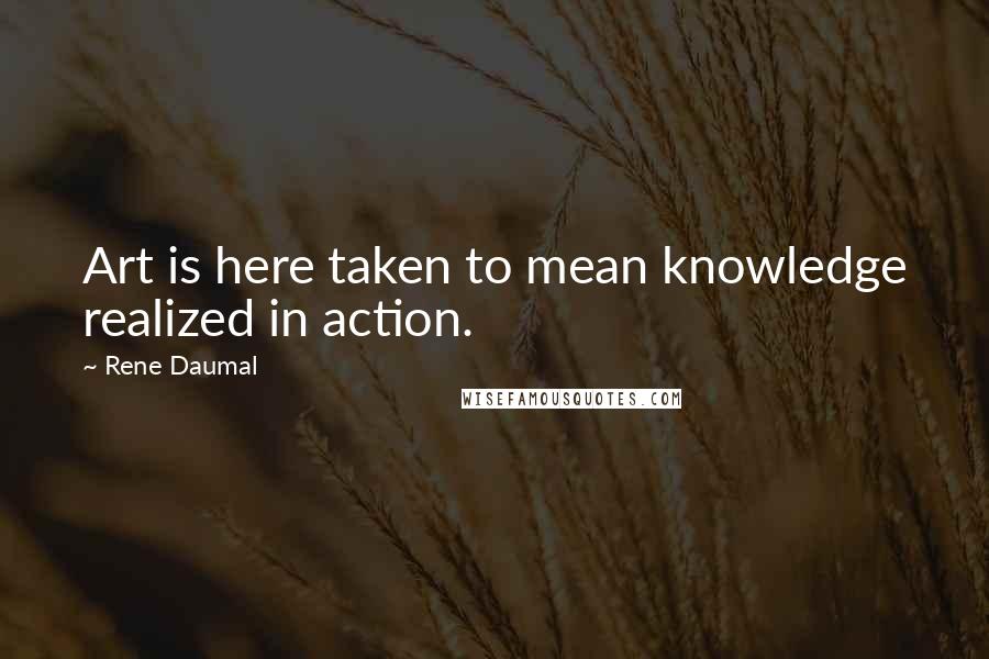 Rene Daumal Quotes: Art is here taken to mean knowledge realized in action.