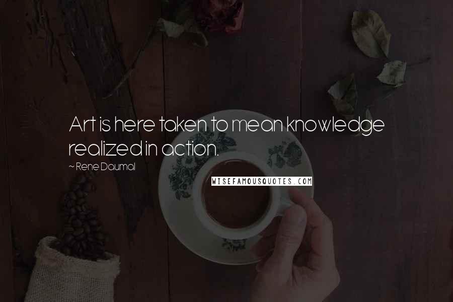 Rene Daumal Quotes: Art is here taken to mean knowledge realized in action.