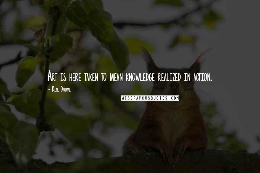 Rene Daumal Quotes: Art is here taken to mean knowledge realized in action.