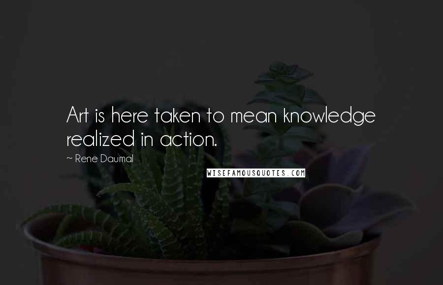 Rene Daumal Quotes: Art is here taken to mean knowledge realized in action.