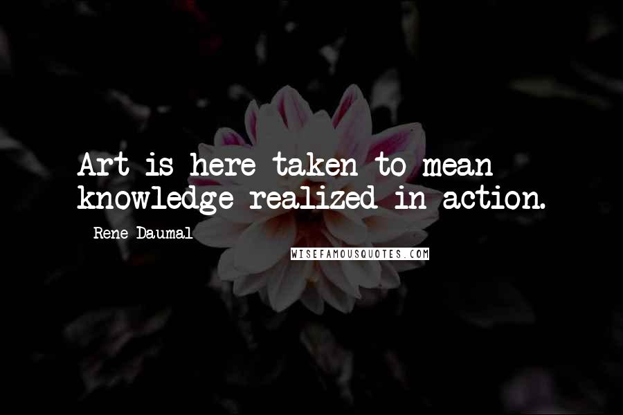 Rene Daumal Quotes: Art is here taken to mean knowledge realized in action.