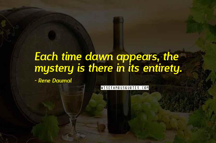 Rene Daumal Quotes: Each time dawn appears, the mystery is there in its entirety.