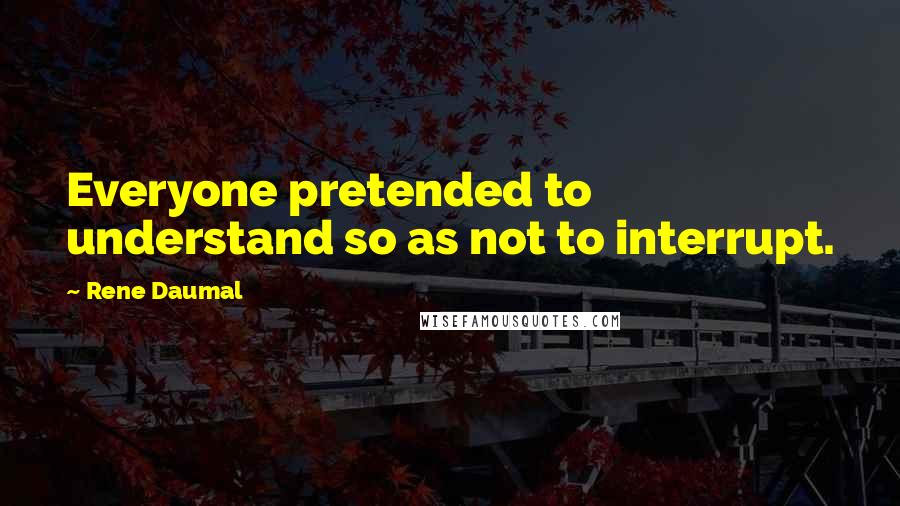 Rene Daumal Quotes: Everyone pretended to understand so as not to interrupt.