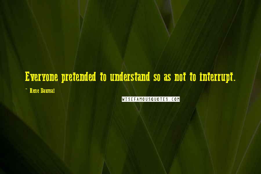 Rene Daumal Quotes: Everyone pretended to understand so as not to interrupt.