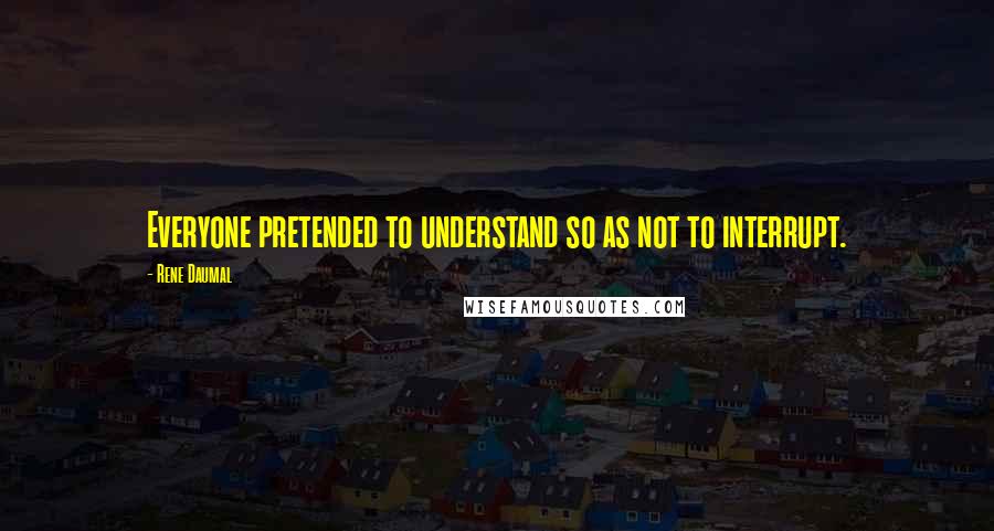 Rene Daumal Quotes: Everyone pretended to understand so as not to interrupt.