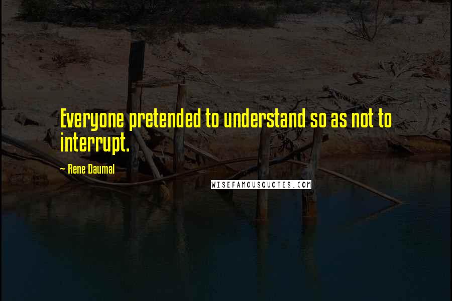 Rene Daumal Quotes: Everyone pretended to understand so as not to interrupt.