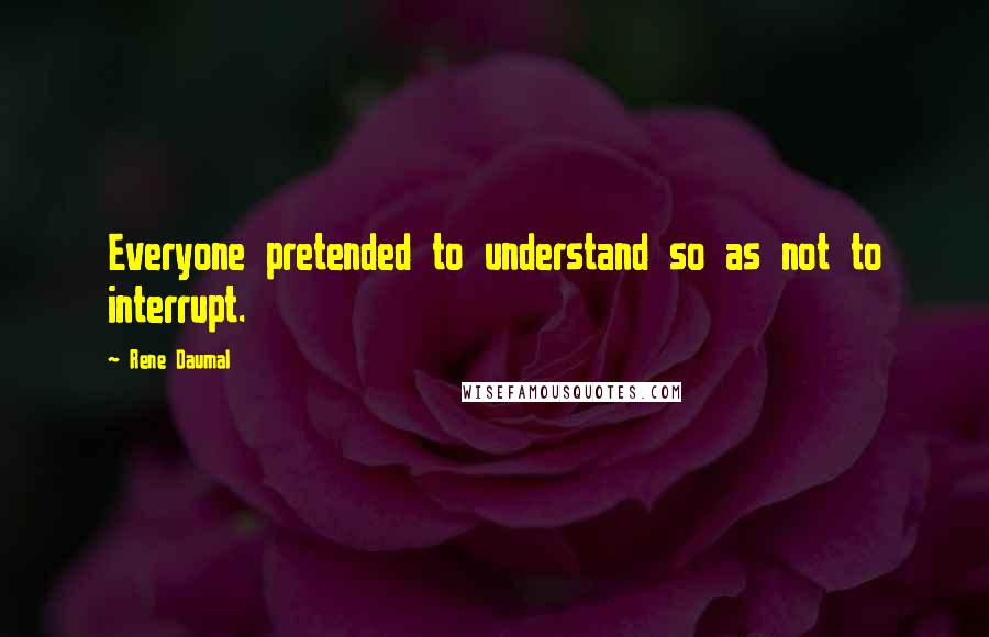 Rene Daumal Quotes: Everyone pretended to understand so as not to interrupt.