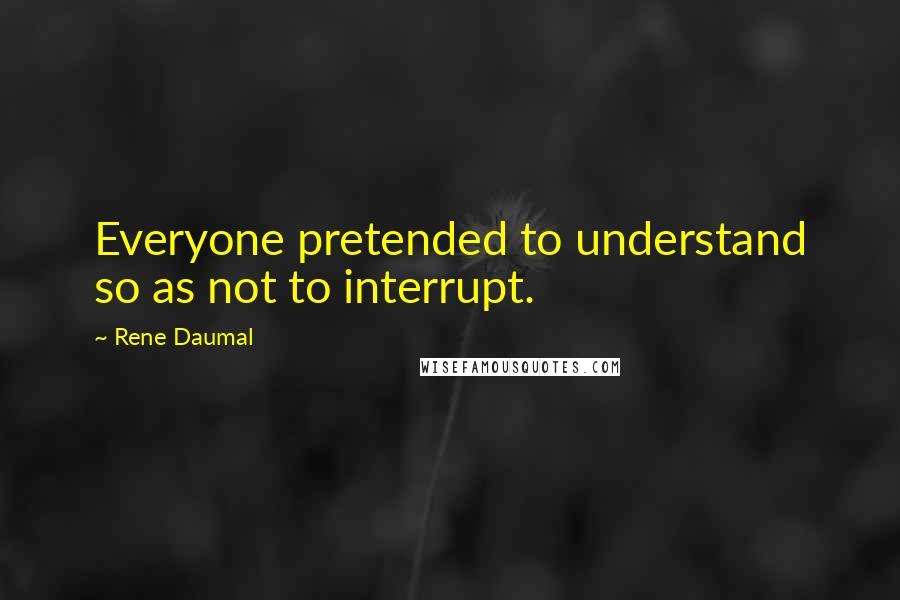 Rene Daumal Quotes: Everyone pretended to understand so as not to interrupt.