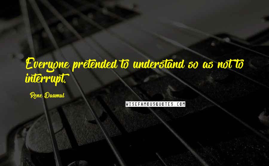 Rene Daumal Quotes: Everyone pretended to understand so as not to interrupt.