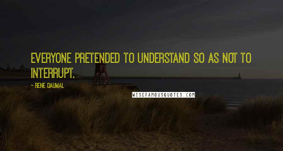 Rene Daumal Quotes: Everyone pretended to understand so as not to interrupt.