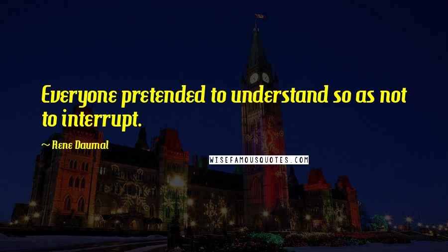 Rene Daumal Quotes: Everyone pretended to understand so as not to interrupt.