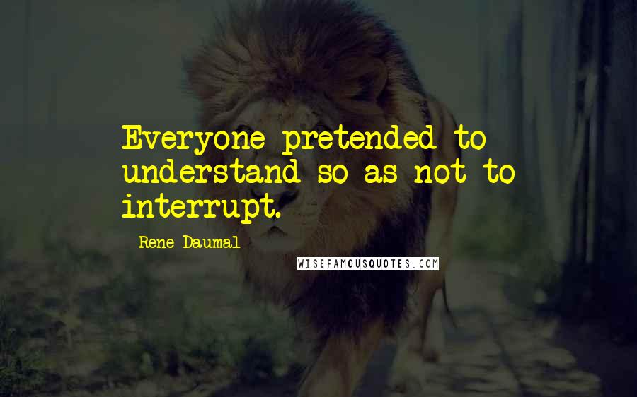 Rene Daumal Quotes: Everyone pretended to understand so as not to interrupt.