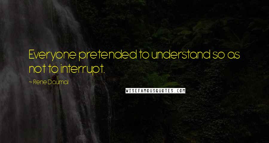 Rene Daumal Quotes: Everyone pretended to understand so as not to interrupt.