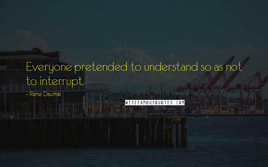 Rene Daumal Quotes: Everyone pretended to understand so as not to interrupt.