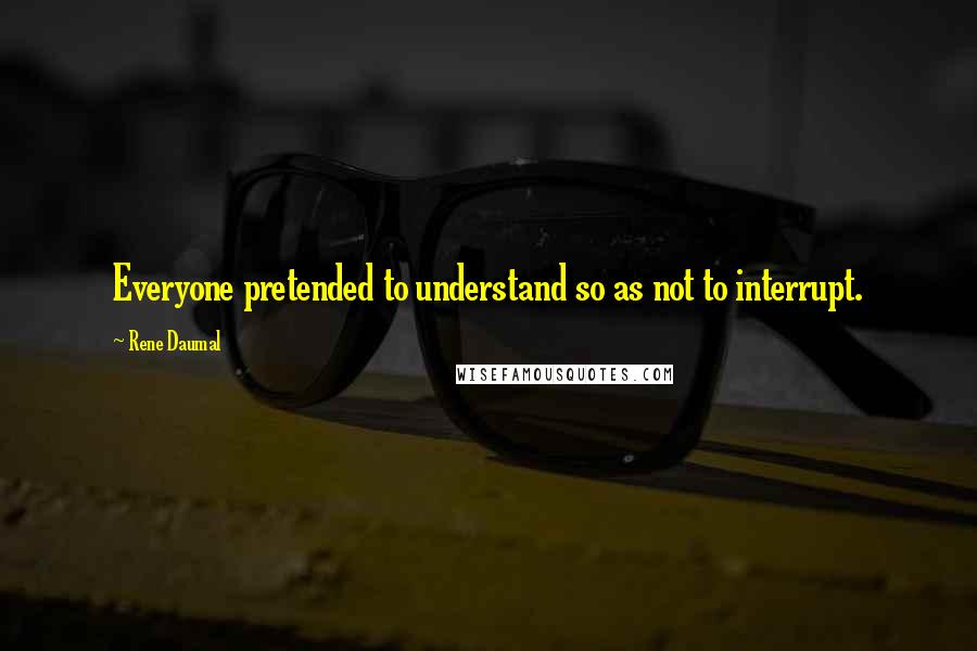 Rene Daumal Quotes: Everyone pretended to understand so as not to interrupt.