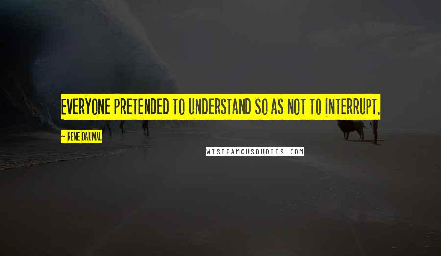 Rene Daumal Quotes: Everyone pretended to understand so as not to interrupt.