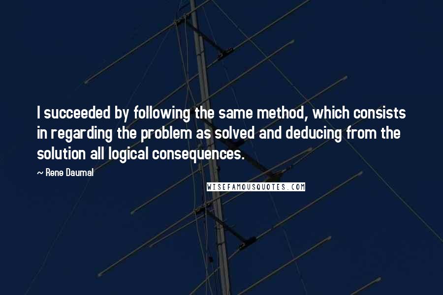 Rene Daumal Quotes: I succeeded by following the same method, which consists in regarding the problem as solved and deducing from the solution all logical consequences.