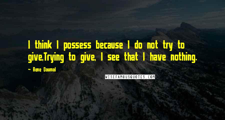 Rene Daumal Quotes: I think I possess because I do not try to give,Trying to give, I see that I have nothing.