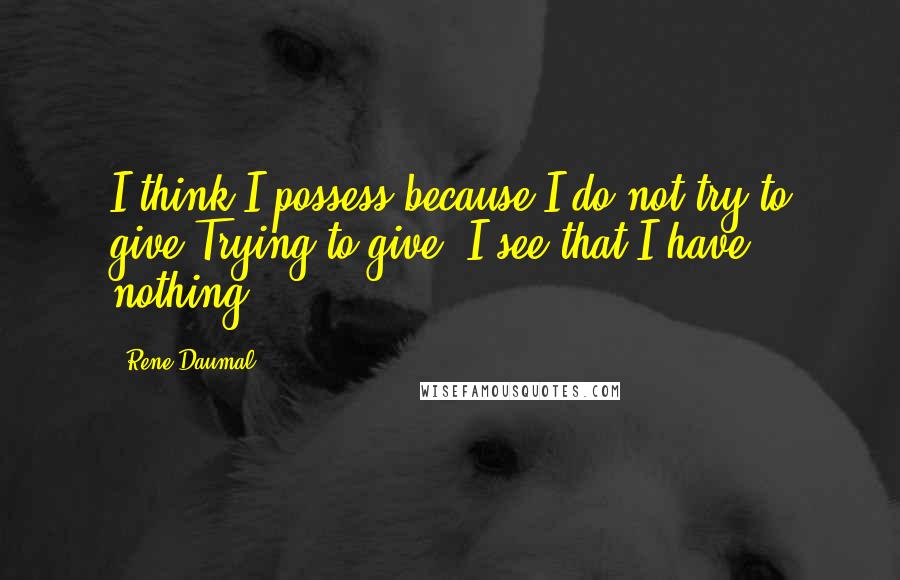 Rene Daumal Quotes: I think I possess because I do not try to give,Trying to give, I see that I have nothing.