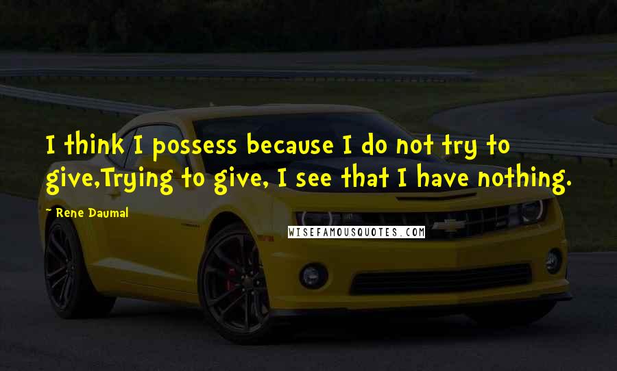 Rene Daumal Quotes: I think I possess because I do not try to give,Trying to give, I see that I have nothing.