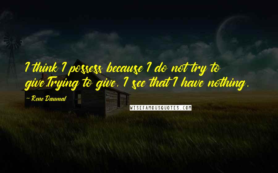Rene Daumal Quotes: I think I possess because I do not try to give,Trying to give, I see that I have nothing.