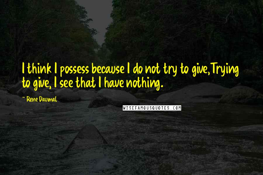 Rene Daumal Quotes: I think I possess because I do not try to give,Trying to give, I see that I have nothing.