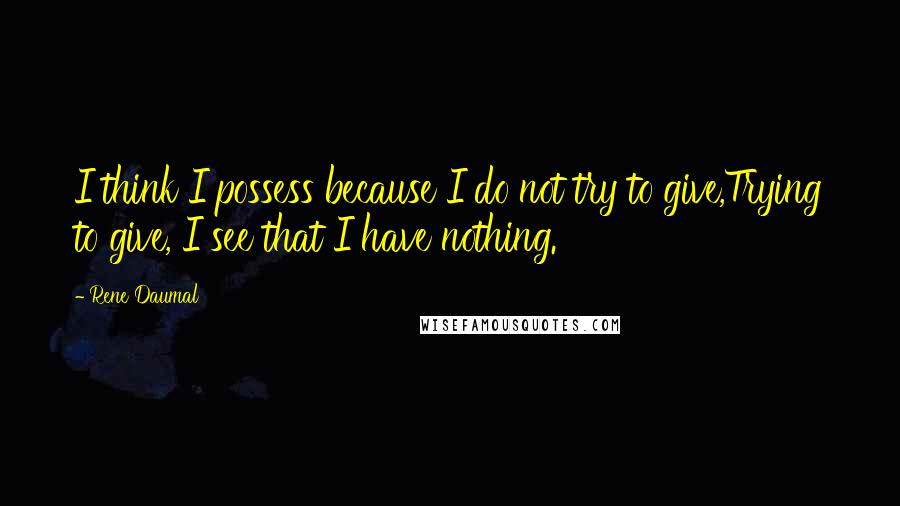 Rene Daumal Quotes: I think I possess because I do not try to give,Trying to give, I see that I have nothing.