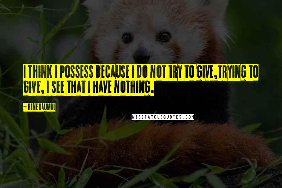 Rene Daumal Quotes: I think I possess because I do not try to give,Trying to give, I see that I have nothing.