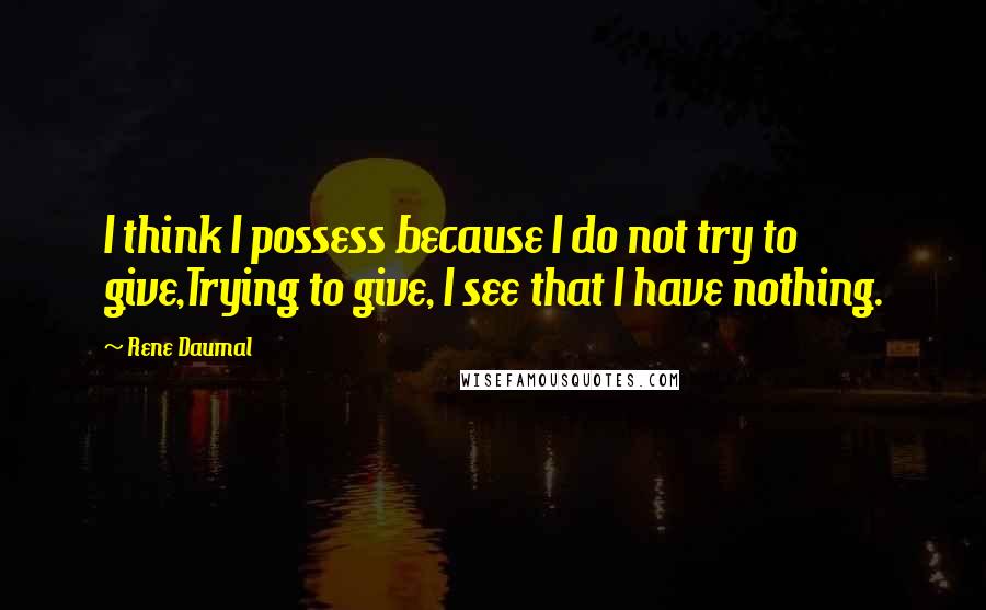 Rene Daumal Quotes: I think I possess because I do not try to give,Trying to give, I see that I have nothing.