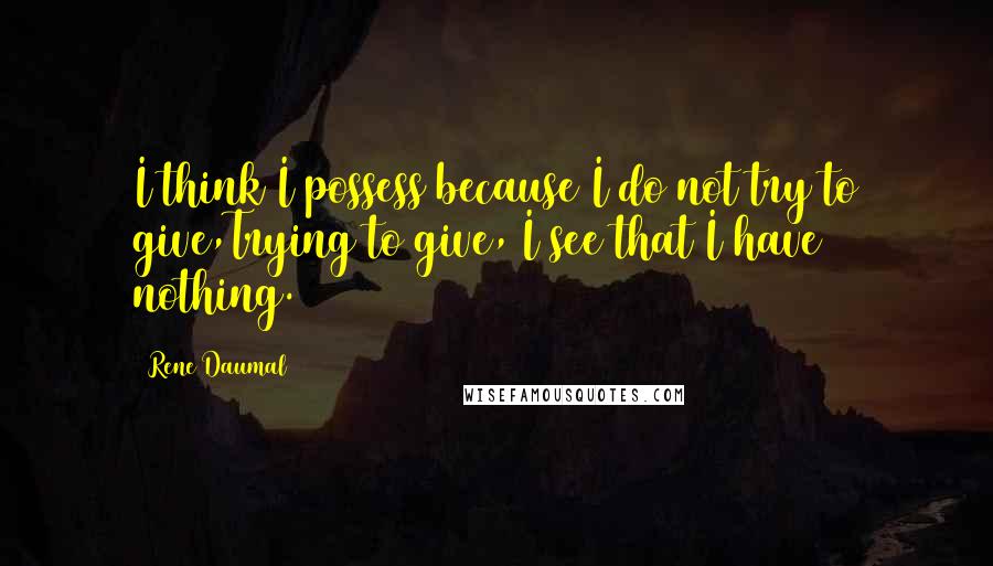 Rene Daumal Quotes: I think I possess because I do not try to give,Trying to give, I see that I have nothing.