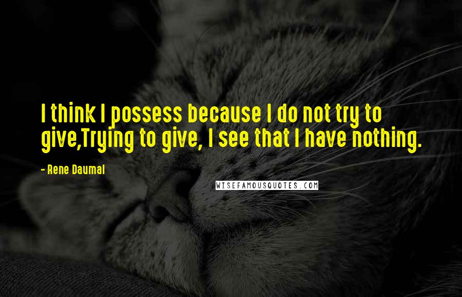 Rene Daumal Quotes: I think I possess because I do not try to give,Trying to give, I see that I have nothing.