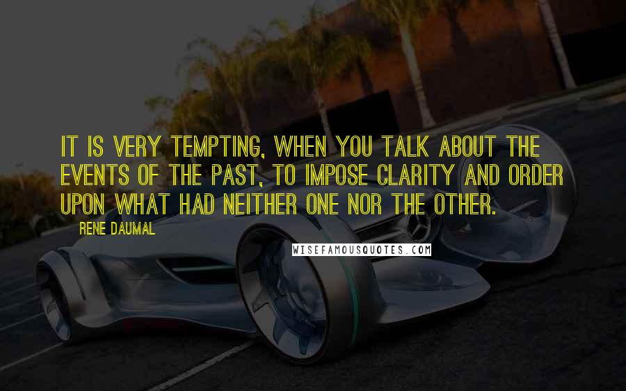 Rene Daumal Quotes: It is very tempting, when you talk about the events of the past, to impose clarity and order upon what had neither one nor the other.