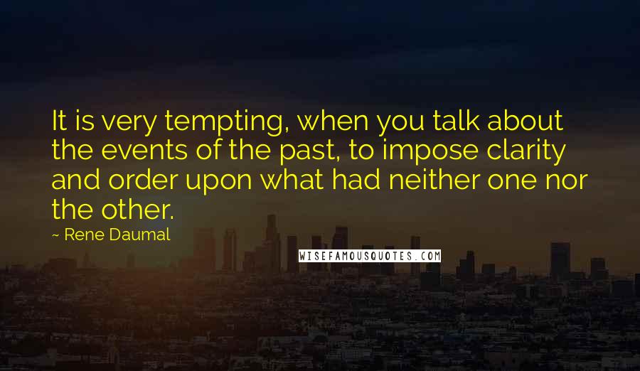 Rene Daumal Quotes: It is very tempting, when you talk about the events of the past, to impose clarity and order upon what had neither one nor the other.