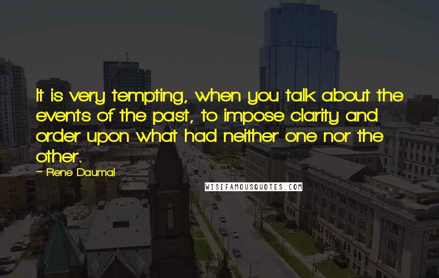 Rene Daumal Quotes: It is very tempting, when you talk about the events of the past, to impose clarity and order upon what had neither one nor the other.