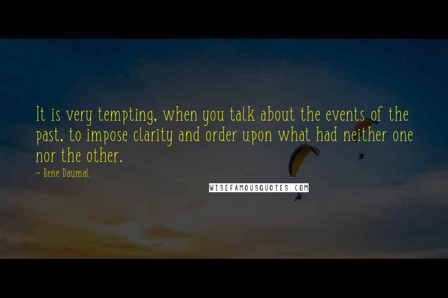 Rene Daumal Quotes: It is very tempting, when you talk about the events of the past, to impose clarity and order upon what had neither one nor the other.