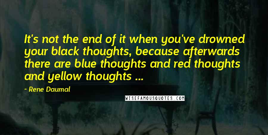 Rene Daumal Quotes: It's not the end of it when you've drowned your black thoughts, because afterwards there are blue thoughts and red thoughts and yellow thoughts ...