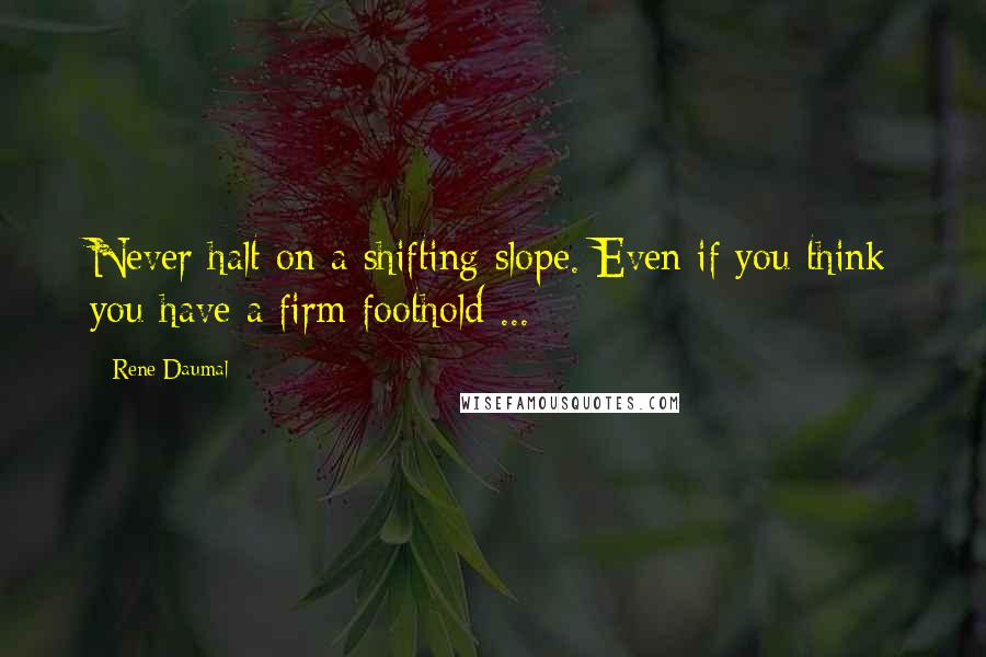 Rene Daumal Quotes: Never halt on a shifting slope. Even if you think you have a firm foothold ...