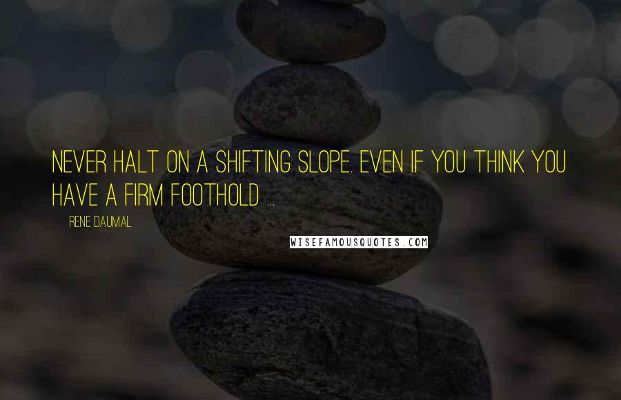 Rene Daumal Quotes: Never halt on a shifting slope. Even if you think you have a firm foothold ...