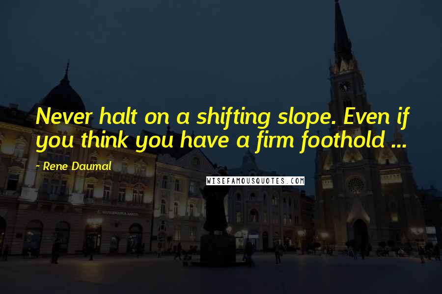 Rene Daumal Quotes: Never halt on a shifting slope. Even if you think you have a firm foothold ...