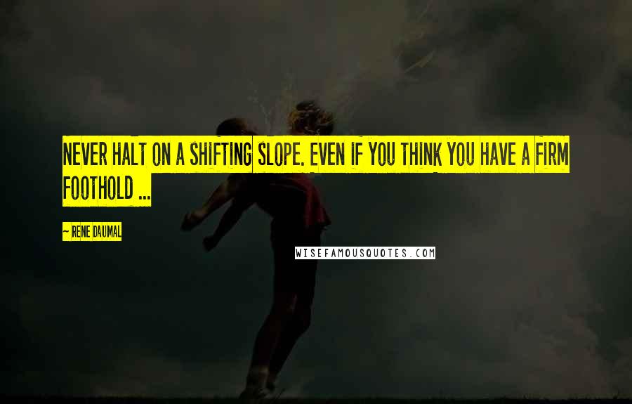 Rene Daumal Quotes: Never halt on a shifting slope. Even if you think you have a firm foothold ...