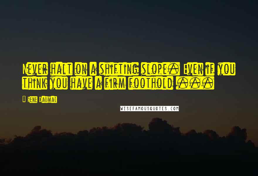 Rene Daumal Quotes: Never halt on a shifting slope. Even if you think you have a firm foothold ...