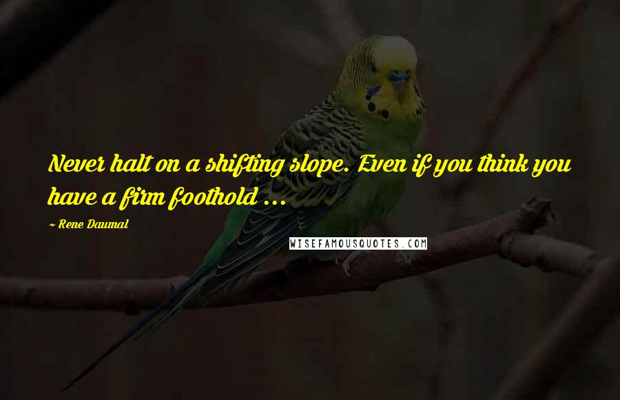 Rene Daumal Quotes: Never halt on a shifting slope. Even if you think you have a firm foothold ...