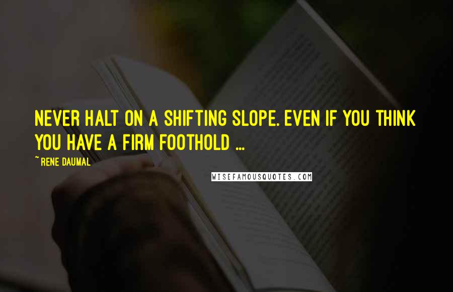 Rene Daumal Quotes: Never halt on a shifting slope. Even if you think you have a firm foothold ...