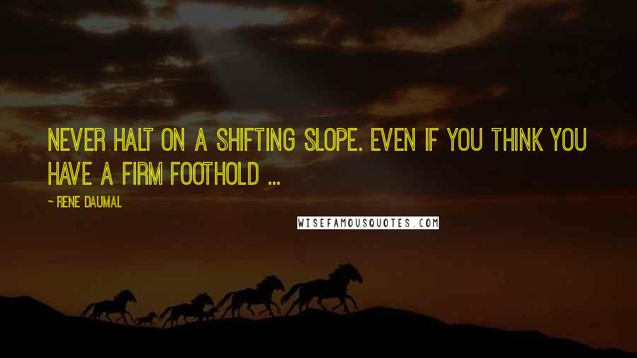 Rene Daumal Quotes: Never halt on a shifting slope. Even if you think you have a firm foothold ...