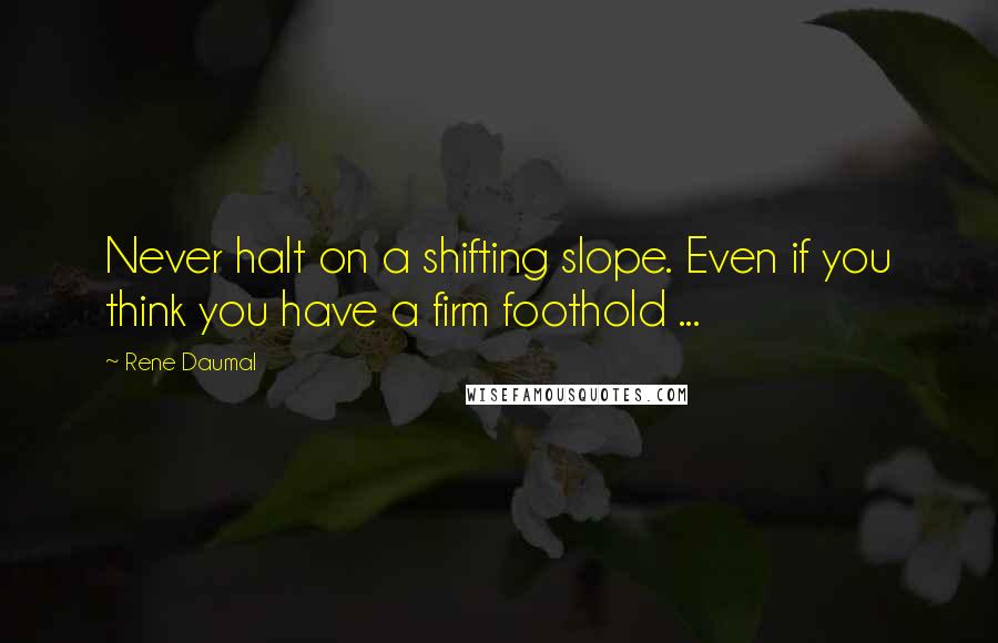 Rene Daumal Quotes: Never halt on a shifting slope. Even if you think you have a firm foothold ...